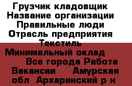 Грузчик-кладовщик › Название организации ­ Правильные люди › Отрасль предприятия ­ Текстиль › Минимальный оклад ­ 26 000 - Все города Работа » Вакансии   . Амурская обл.,Архаринский р-н